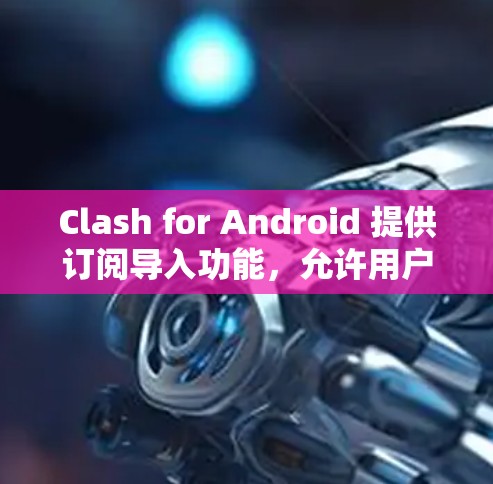Clash for Android 提供订阅导入功能，允许用户将其在其他平台订阅的内容迁移到 Clash 中。以下是详细的步骤指南