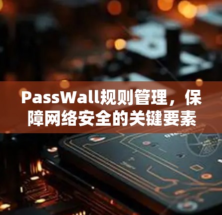 PassWall规则管理,保障网络安全的关键要素 PassWall规则管理,保障网络安全的关键要素