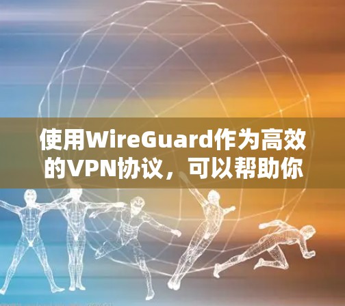 使用WireGuard作为高效的VPN协议，可以帮助你建立快速、安全的网络连接。以下是基于你的需求和思考过程整理的步骤指南
