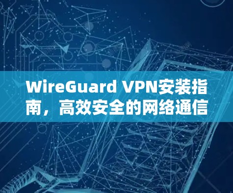 WireGuard VPN安装指南，高效安全的网络通信解决方案