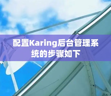 配置Karing后台管理系统的步骤如下 配置Karing后台管理系统的步骤如下