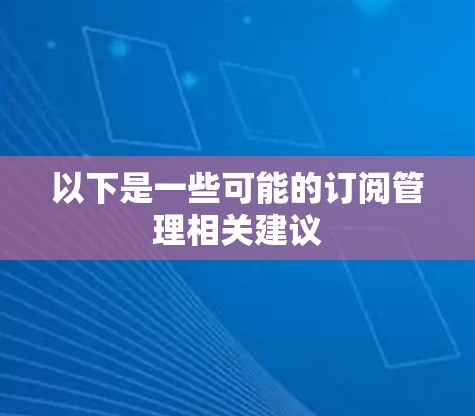 以下是一些可能的订阅管理相关建议 以下是一些可能的订阅管理相关建议