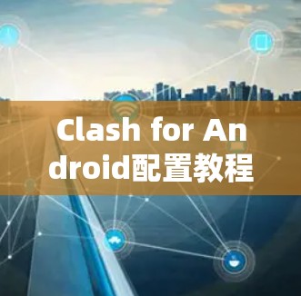 Clash for Android配置教程,轻松实现网络自由 Clash for Android配置教程,轻松实现网络自由