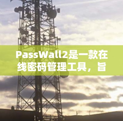PassWall2是一款在线密码管理工具,旨在帮助用户生成和管理强密码,提高账号安全性。以下是使用PassWall2的分步指南 PassWall2是一款在线密码管理工具,旨在帮助用户生成和管理强密码,提高账号安全性。以下是使用PassWall2的分步指南