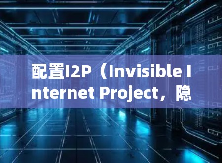 配置I2P（Invisible Internet Project，隐网项目）是一个适合初次接触的用户的指南，分步骤引导您完成安装、配置和使用。以下是详细的步骤
