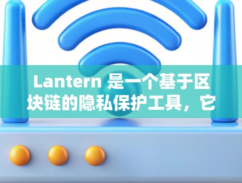Lantern 是一个基于区块链的隐私保护工具，它允许用户匿名上网，保护隐私。如果你想下载 Lantern，以下是一些可能的方法