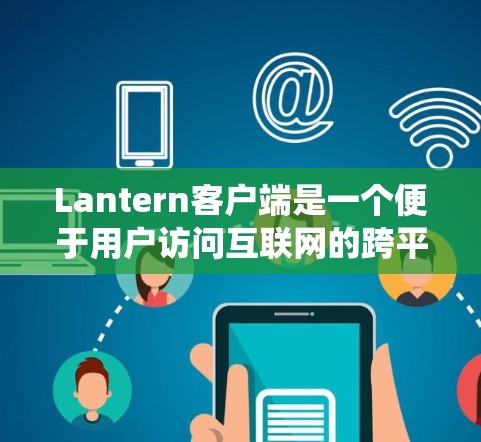 Lantern客户端是一个便于用户访问互联网的跨平台应用程序，支持Windows、Mac、Linux等操作系统以及移动端安卓和iOS系统。安装步骤如下