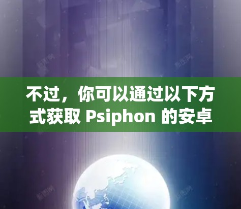 不过，你可以通过以下方式获取 Psiphon 的安卓版本