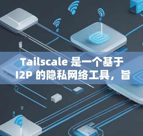 Tailscale 是一个基于 I2P 的隐私网络工具，旨在为用户提供安全、高效的点对点通信和网络服务。以下是对 Tailscale 的详细分析