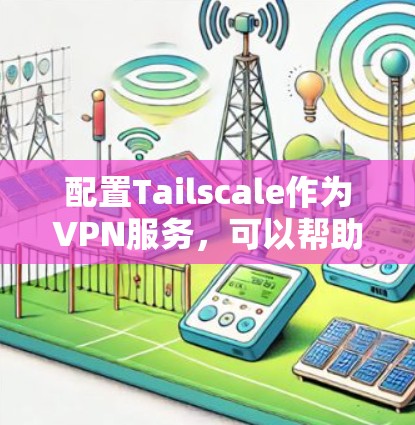 配置Tailscale作为VPN服务，可以帮助你创建安全的私人网络。以下是详细的配置指南