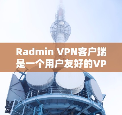 Radmin VPN客户端是一个用户友好的VPN解决方案，旨在帮助用户保护隐私和安全。以下是对该客户端的详细介绍