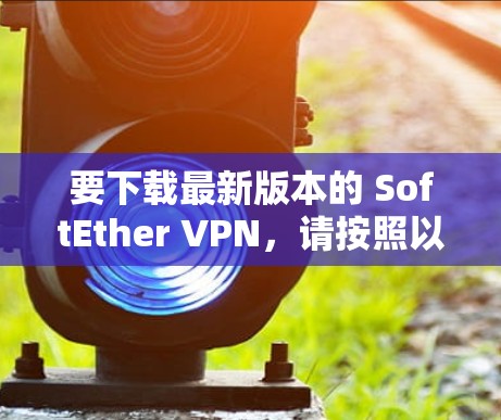 要下载最新版本的 SoftEther VPN，请按照以下步骤操作