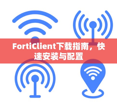 FortiClient下载指南,快速安装与配置 FortiClient下载指南,快速安装与配置