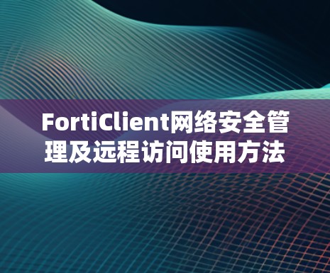 FortiClient网络安全管理及远程访问使用方法解析 FortiClient网络安全管理及远程访问使用方法解析