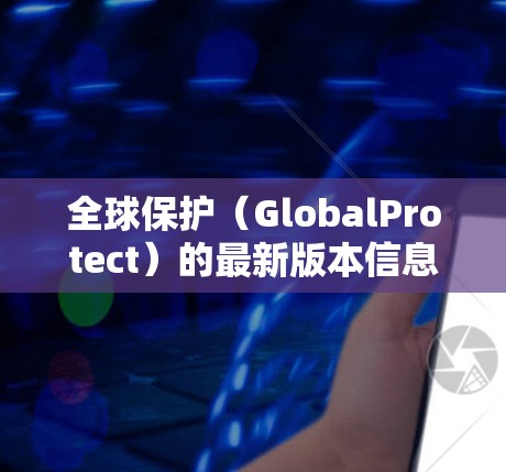 全球保护（GlobalProtect）的最新版本信息可能会有所不同，具体取决于你使用的具体版本和发布日期。请确保你的信息是最新的，并建议你查阅官方文档或联系支持团队以获取最新的功能和改进