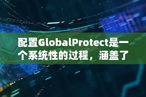 配置GlobalProtect是一个系统性的过程,涵盖了从部署到维护的多个步骤。以下是分步骤的配置指南 配置GlobalProtect是一个系统性的过程,涵盖了从部署到维护的多个步骤。以下是分步骤的配置指南
