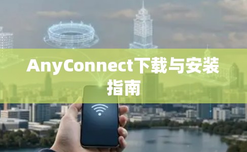 AnyConnect下载与安装指南 AnyConnect下载与安装指南