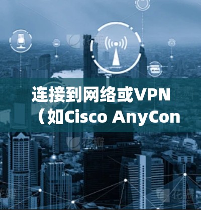 连接到网络或VPN（如Cisco AnyConnect）通常涉及以下步骤。以下是常见的连接方法和注意事项