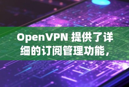 OpenVPN 提供了详细的订阅管理功能,用户可以通过控制台轻松查看、管理和更新订阅。以下是 OpenVPN 订阅管理的主要步骤 OpenVPN 提供了详细的订阅管理功能,用户可以通过控制台轻松查看、管理和更新订阅。以下是 OpenVPN 订阅管理的主要步骤