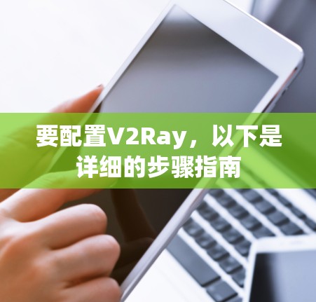 要配置V2Ray,以下是详细的步骤指南 要配置V2Ray,以下是详细的步骤指南