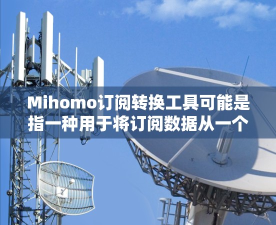 Mihomo订阅转换工具可能是指一种用于将订阅数据从一个格式转换为另一个格式的工具。以下是一些可能的步骤和说明，假设你有一个Mihomo订阅转换工具或类似的工具