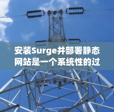 安装Surge并部署静态网站是一个系统性的过程，以下是详细的步骤指南，帮助您顺利完成