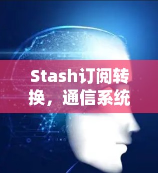Stash订阅转换，通信系统升级的关键方案