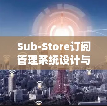 Sub-Store订阅管理系统设计与实现