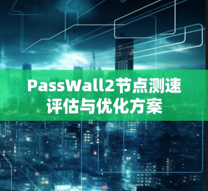 PassWall2节点测速评估与优化方案 PassWall2节点测速评估与优化方案