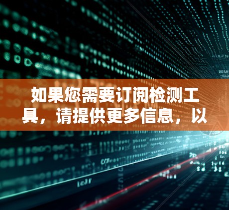 如果您需要订阅检测工具,请提供更多信息,以便我为您推荐合适的解决方案。以下是一些常见的检测工具类型和用途 如果您需要订阅检测工具,请提供更多信息,以便我为您推荐合适的解决方案。以下是一些常见的检测工具类型和用途