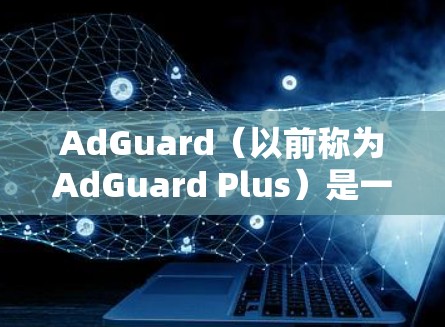 AdGuard(以前称为AdGuard Plus)是一个广告拦截和网络优化工具,能够帮助用户减少广告干扰并提高浏览体验。以下是关于AdGuard的一些关键信息 AdGuard(以前称为AdGuard Plus)是一个广告拦截和网络优化工具,能够帮助用户减少广告干扰并提高浏览体验。以下是关于AdGuard的一些关键信息