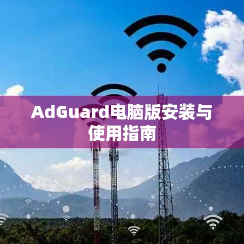 AdGuard电脑版安装与使用指南 AdGuard电脑版安装与使用指南