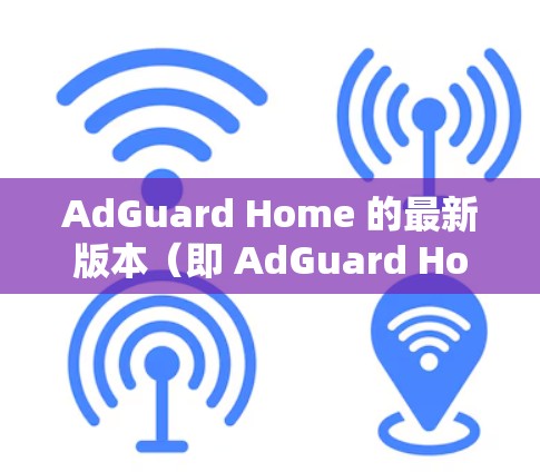AdGuard Home 的最新版本（即 AdGuard Home 3.或更新版本）可能会带来一些新的改进和功能。以下是一些可能的新特性和变化