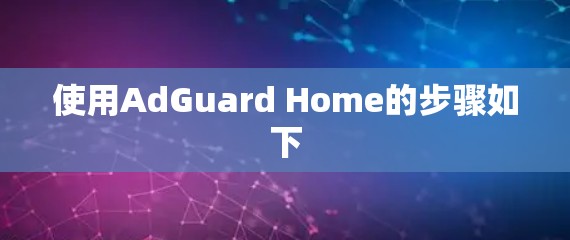使用AdGuard Home的步骤如下 使用AdGuard Home的步骤如下