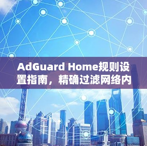 AdGuard Home规则设置指南，精确过滤网络内容