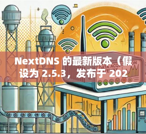 NextDNS 的最新版本（假设为 2.5.3，发布于 2024 年 5 月）带来了以下主要改进和新功能