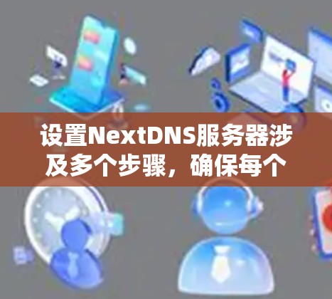 设置NextDNS服务器涉及多个步骤，确保每个部分都正确配置，以下是详细的步骤指南