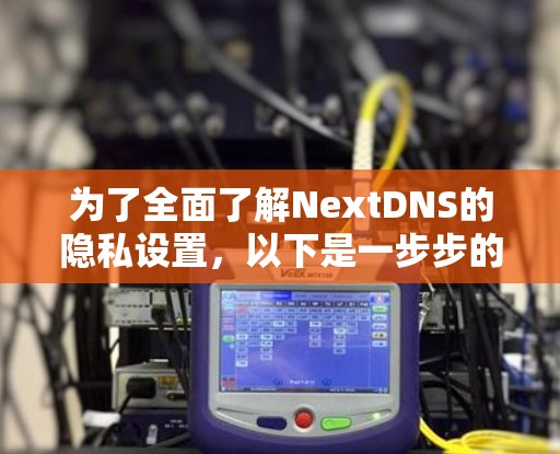 为了全面了解NextDNS的隐私设置,以下是一步步的指南 为了全面了解NextDNS的隐私设置,以下是一步步的指南