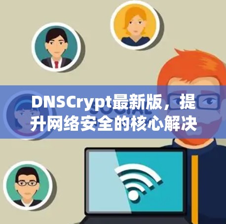 DNSCrypt最新版，提升网络安全的核心解决方案