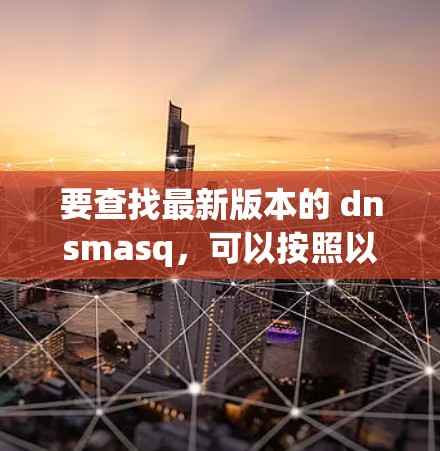 要查找最新版本的 dnsmasq,可以按照以下步骤操作 要查找最新版本的 dnsmasq,可以按照以下步骤操作