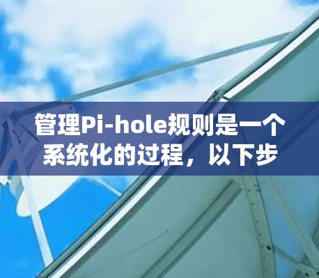 管理Pi-hole规则是一个系统化的过程,以下步骤将帮助您有效配置和维护DNS过滤服务器 管理Pi-hole规则是一个系统化的过程,以下步骤将帮助您有效配置和维护DNS过滤服务器