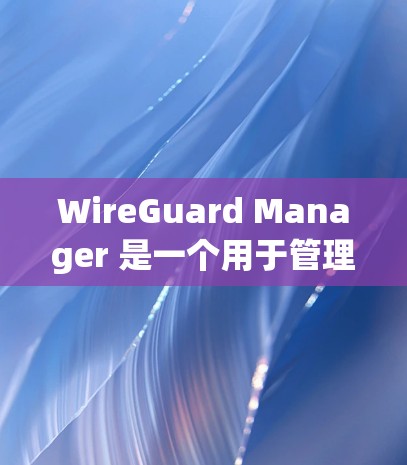 WireGuard Manager 是一个用于管理 WireGuard VPN 连接的强大工具。以下是使用 WireGuard Manager 的分步指南