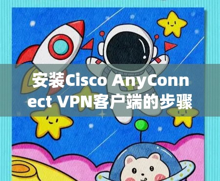 安装Cisco AnyConnect VPN客户端的步骤如下 安装Cisco AnyConnect VPN客户端的步骤如下