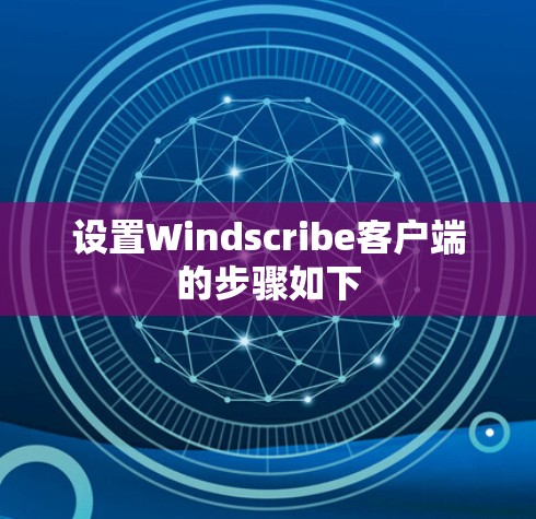 设置Windscribe客户端的步骤如下 设置Windscribe客户端的步骤如下