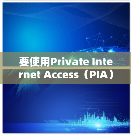 要使用Private Internet Access（PIA）电脑版，首先需要从官方网站下载安装。以下是详细的步骤
