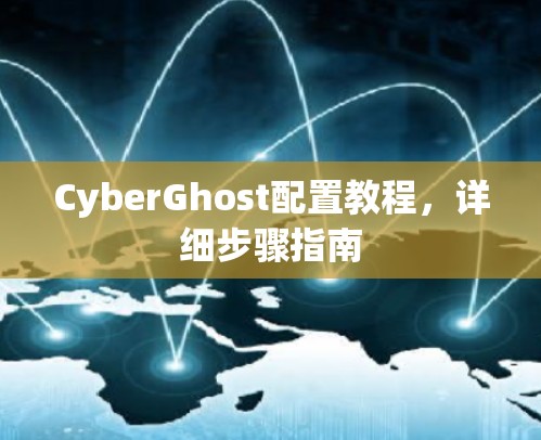 CyberGhost配置教程,详细步骤指南 CyberGhost配置教程,详细步骤指南
