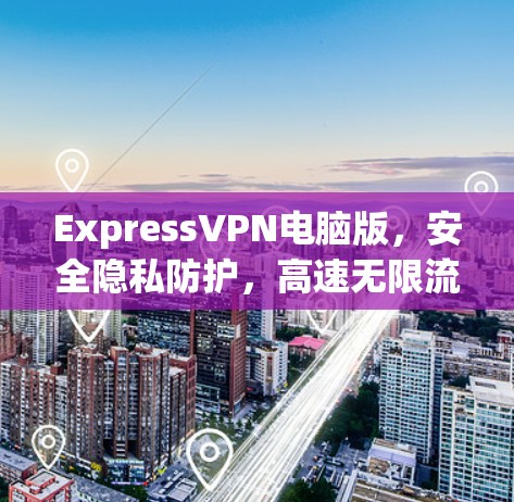 ExpressVPN电脑版,安全隐私防护,高速无限流量 ExpressVPN电脑版,安全隐私防护,高速无限流量