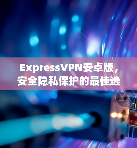 ExpressVPN安卓版,安全隐私保护的最佳选择 ExpressVPN安卓版,安全隐私保护的最佳选择
