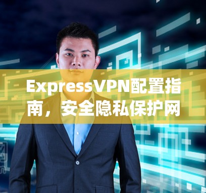 ExpressVPN配置指南,安全隐私保护网络通信 ExpressVPN配置指南,安全隐私保护网络通信