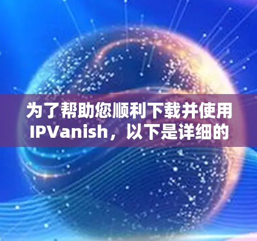 为了帮助您顺利下载并使用IPVanish,以下是详细的步骤指南 为了帮助您顺利下载并使用IPVanish,以下是详细的步骤指南